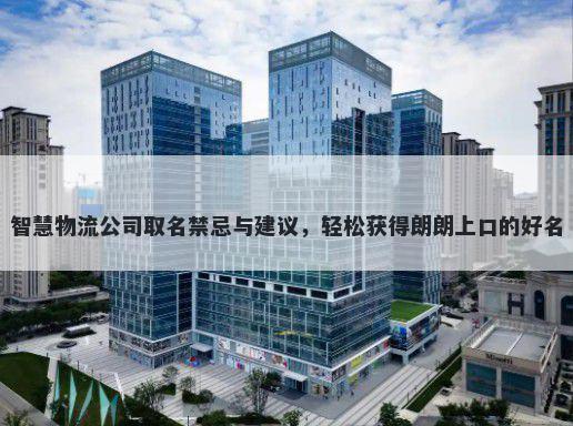 智慧物流公司取名禁忌与建议，轻松获得朗朗上口的好名