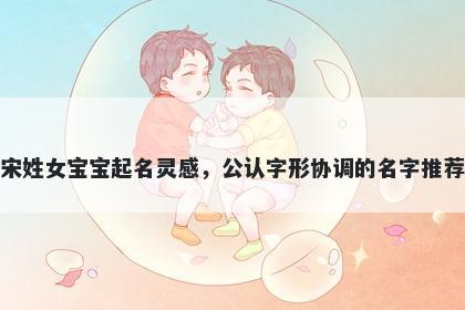 宋姓女宝宝起名灵感，公认字形协调的名字推荐