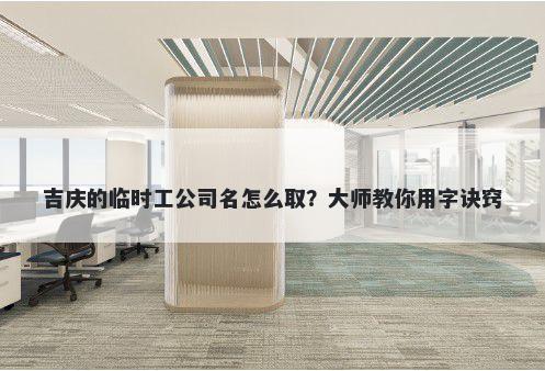 吉庆的临时工公司名怎么取？大师教你用字诀窍