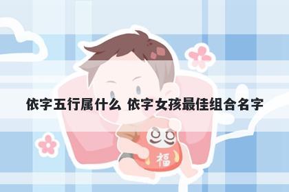 依字五行属什么 依字女孩最佳组合名字