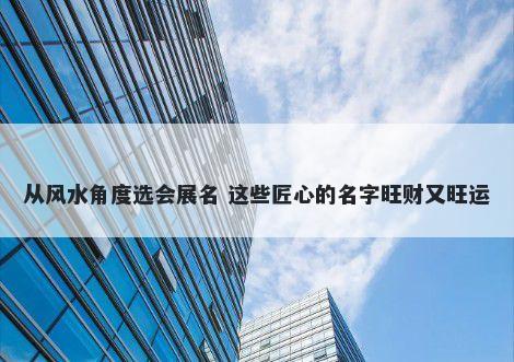 从风水角度选会展名 这些匠心的名字旺财又旺运