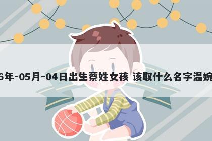 2026年-05月-04日出生蔡姓女孩 该取什么名字温婉动人