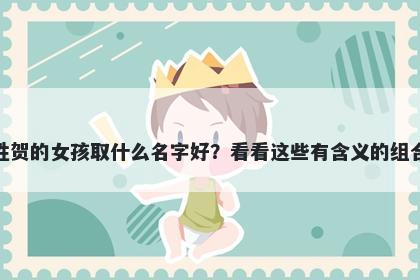 姓贺的女孩取什么名字好？看看这些有含义的组合