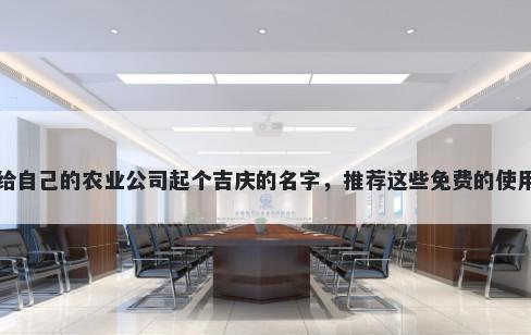 给自己的农业公司起个吉庆的名字，推荐这些免费的使用