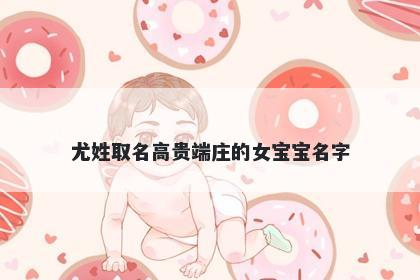 尤姓取名高贵端庄的女宝宝名字