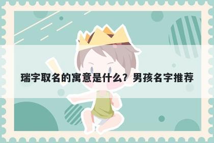 瑞字取名的寓意是什么？男孩名字推荐