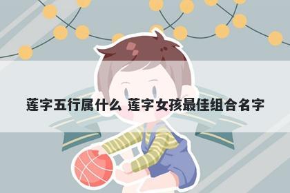 莲字五行属什么 莲字女孩最佳组合名字