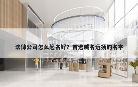 法律公司怎么起名好？首选威名远扬的名字