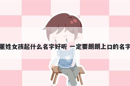 董姓女孩起什么名字好听 一定要朗朗上口的名字