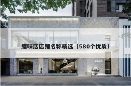 腊味店店铺名称精选（580个优质）