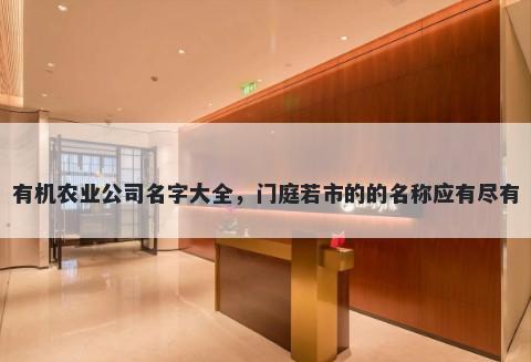 有机农业公司名字大全，门庭若市的的名称应有尽有