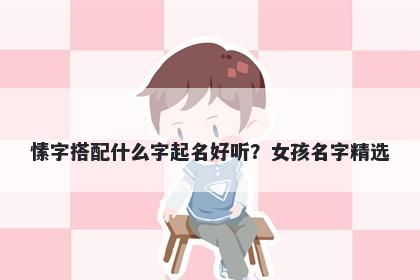 愫字搭配什么字起名好听？女孩名字精选