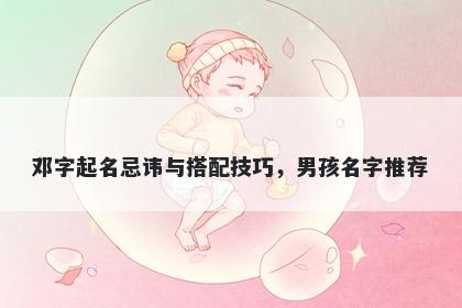 邓字起名忌讳与搭配技巧，男孩名字推荐