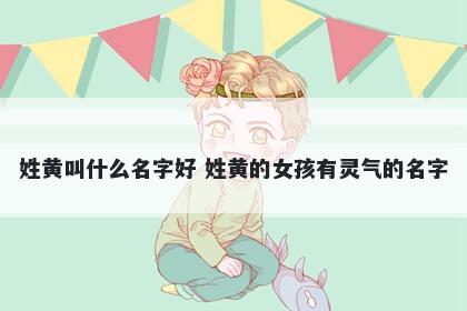姓黄叫什么名字好 姓黄的女孩有灵气的名字