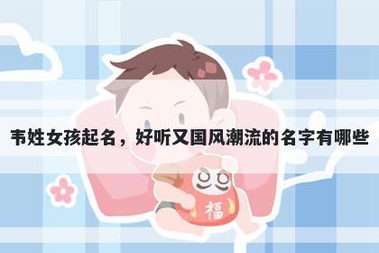 韦姓女孩起名，好听又国风潮流的名字有哪些