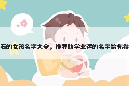 姓石的女孩名字大全，推荐助学业运的名字给你参考