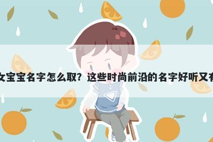 梁姓女宝宝名字怎么取？这些时尚前沿的名字好听又有内涵