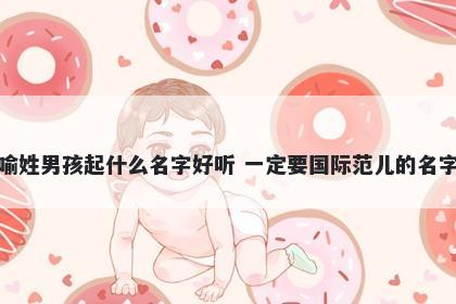 喻姓男孩起什么名字好听 一定要国际范儿的名字
