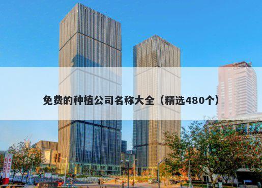 免费的种植公司名称大全（精选480个）