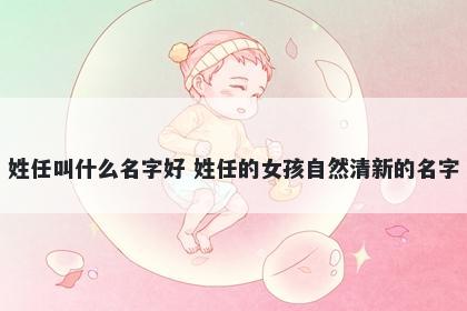 姓任叫什么名字好 姓任的女孩自然清新的名字