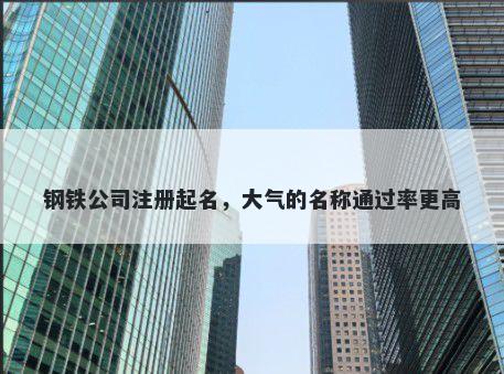 钢铁公司注册起名，大气的名称通过率更高
