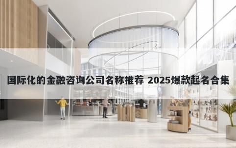 国际化的金融咨询公司名称推荐 2025爆款起名合集