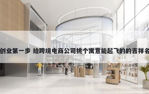 创业第一步 给跨境电商公司挑个寓意能起飞的的吉祥名
