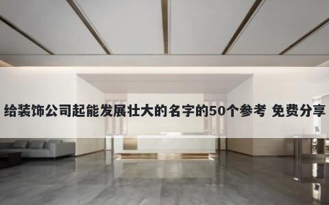给装饰公司起能发展壮大的名字的50个参考 免费分享
