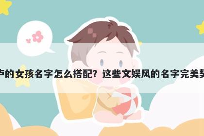 姓卢的女孩名字怎么搭配？这些文娱风的名字完美契合