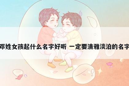 邓姓女孩起什么名字好听 一定要清雅淡泊的名字
