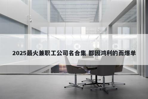 2025最火兼职工公司名合集 都因鸿利的而爆单