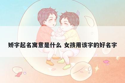 娇字起名寓意是什么 女孩用该字的好名字