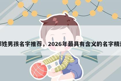 郑姓男孩名字推荐，2026年最具有含义的名字精选
