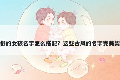 姓舒的女孩名字怎么搭配？这些古风的名字完美契合