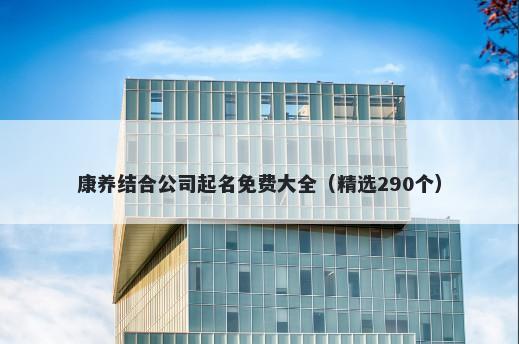 康养结合公司起名免费大全（精选290个）