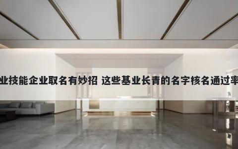 职业技能企业取名有妙招 这些基业长青的名字核名通过率高