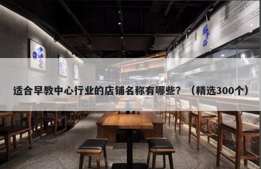 适合早教中心行业的店铺名称有哪些？（精选300个）