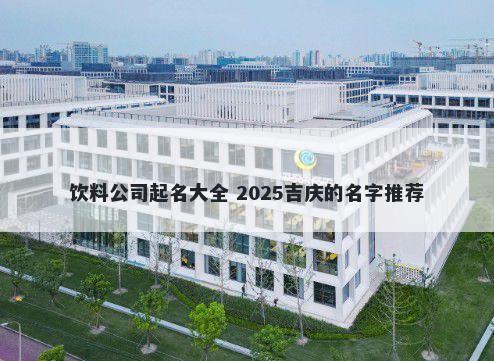 饮料公司起名大全 2025吉庆的名字推荐