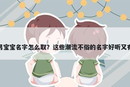 邓姓男宝宝名字怎么取？这些潮流不俗的名字好听又有内涵