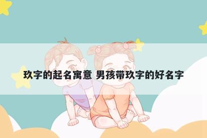 玖字的起名寓意 男孩带玖字的好名字
