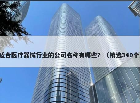 适合医疗器械行业的公司名称有哪些？（精选340个）