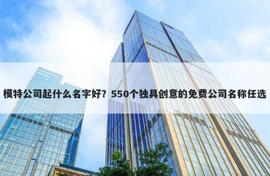 模特公司起什么名字好？550个独具创意的免费公司名称任选