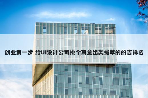 创业第一步 给UI设计公司挑个寓意出类拔萃的的吉祥名
