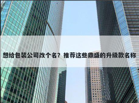 想给包装公司改个名？推荐这些鼎盛的升级款名称