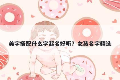 美字搭配什么字起名好听？女孩名字精选