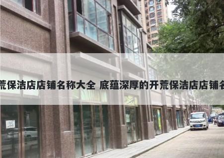 开荒保洁店店铺名称大全 底蕴深厚的开荒保洁店店铺名字