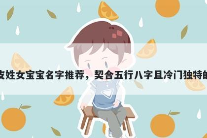 皮姓女宝宝名字推荐，契合五行八字且冷门独特的