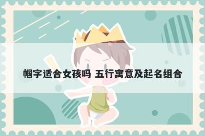 帼字适合女孩吗 五行寓意及起名组合