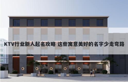 KTV行业新人起名攻略 这些寓意美好的名字少走弯路