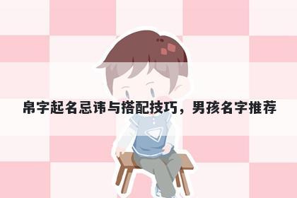 帛字起名忌讳与搭配技巧，男孩名字推荐